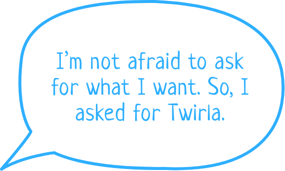 I'm not afraid to ask for what I want. So I asked for Twrila